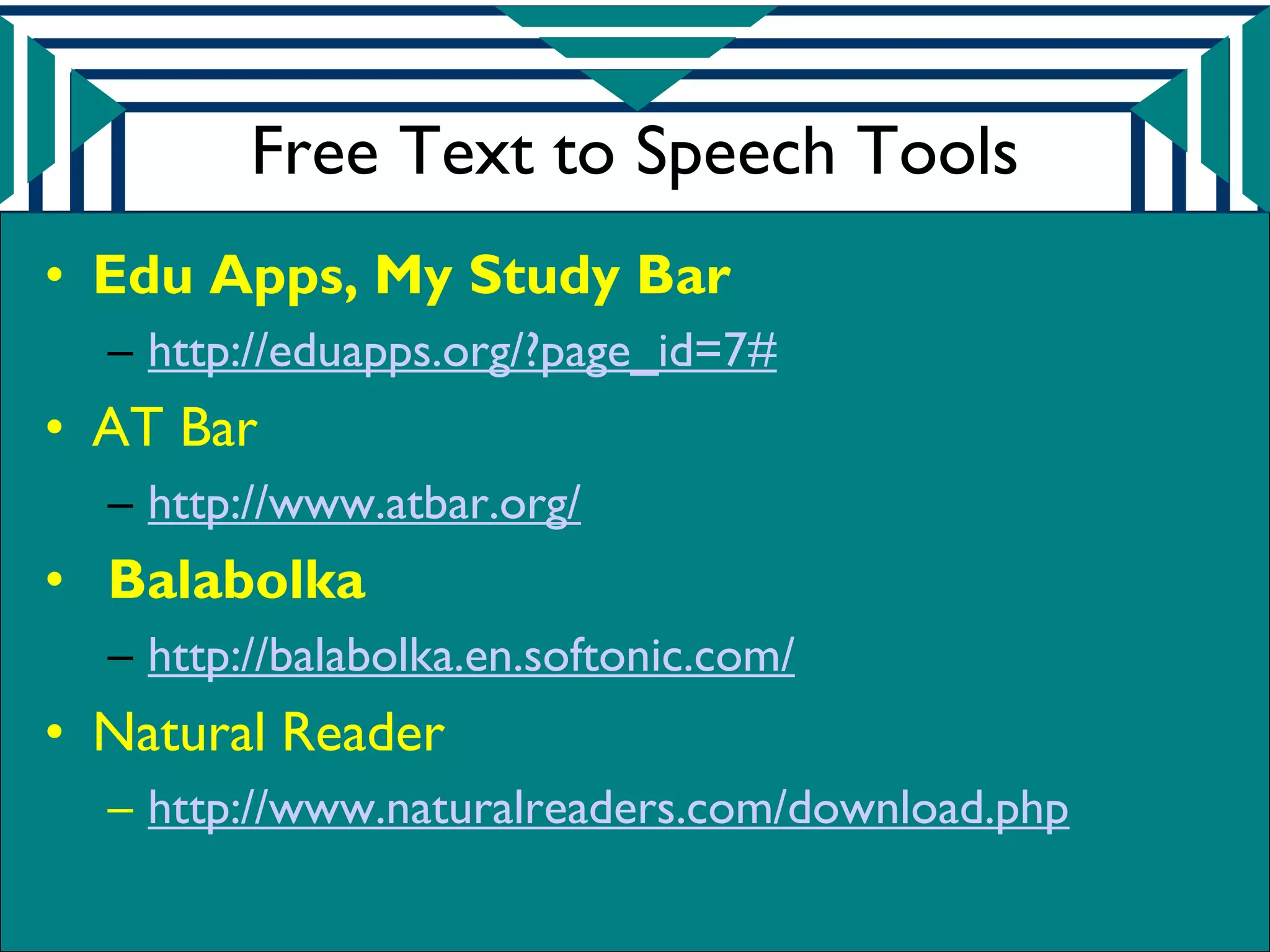 Free Text to Speech Tools
• Edu Apps, My Study Bar
  – http://eduapps.org/?page_id=7#
• AT Bar
  – http://www.atbar.org/
• Balabolka
  – http://balabolka.en.softonic.com/
• Natural Reader
  – http://www.naturalreaders.com/download.php
 