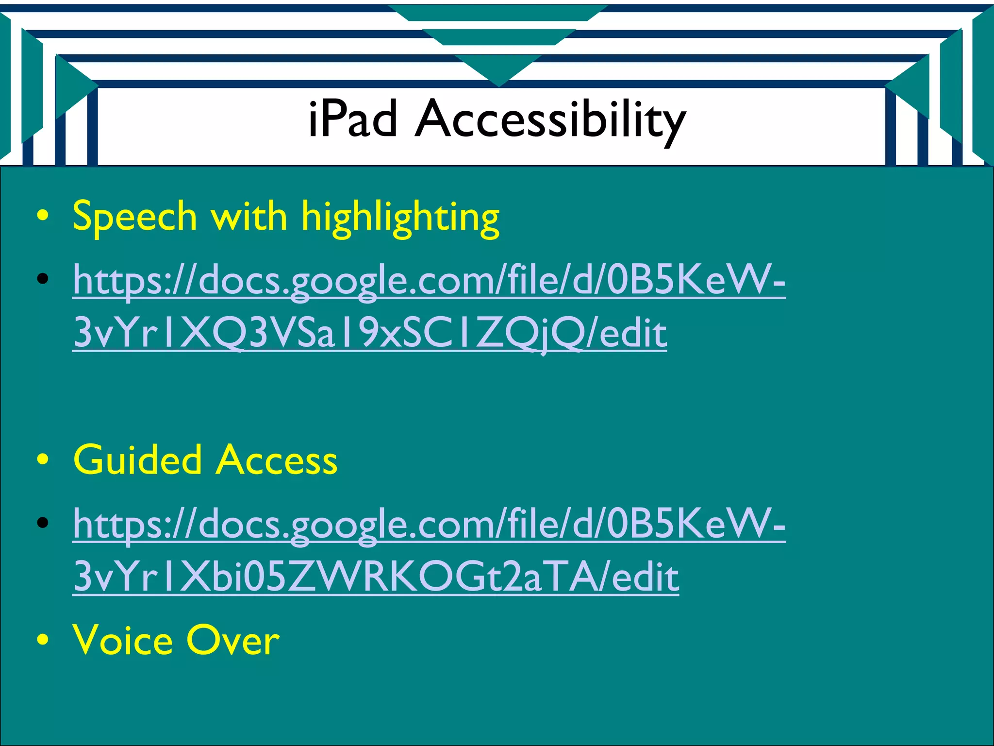 iPad Accessibility
• Speech with highlighting
• https://docs.google.com/file/d/0B5KeW-
  3vYr1XQ3VSa19xSC1ZQjQ/edit

• Guided Access
• https://docs.google.com/file/d/0B5KeW-
  3vYr1Xbi05ZWRKOGt2aTA/edit
• Voice Over
 