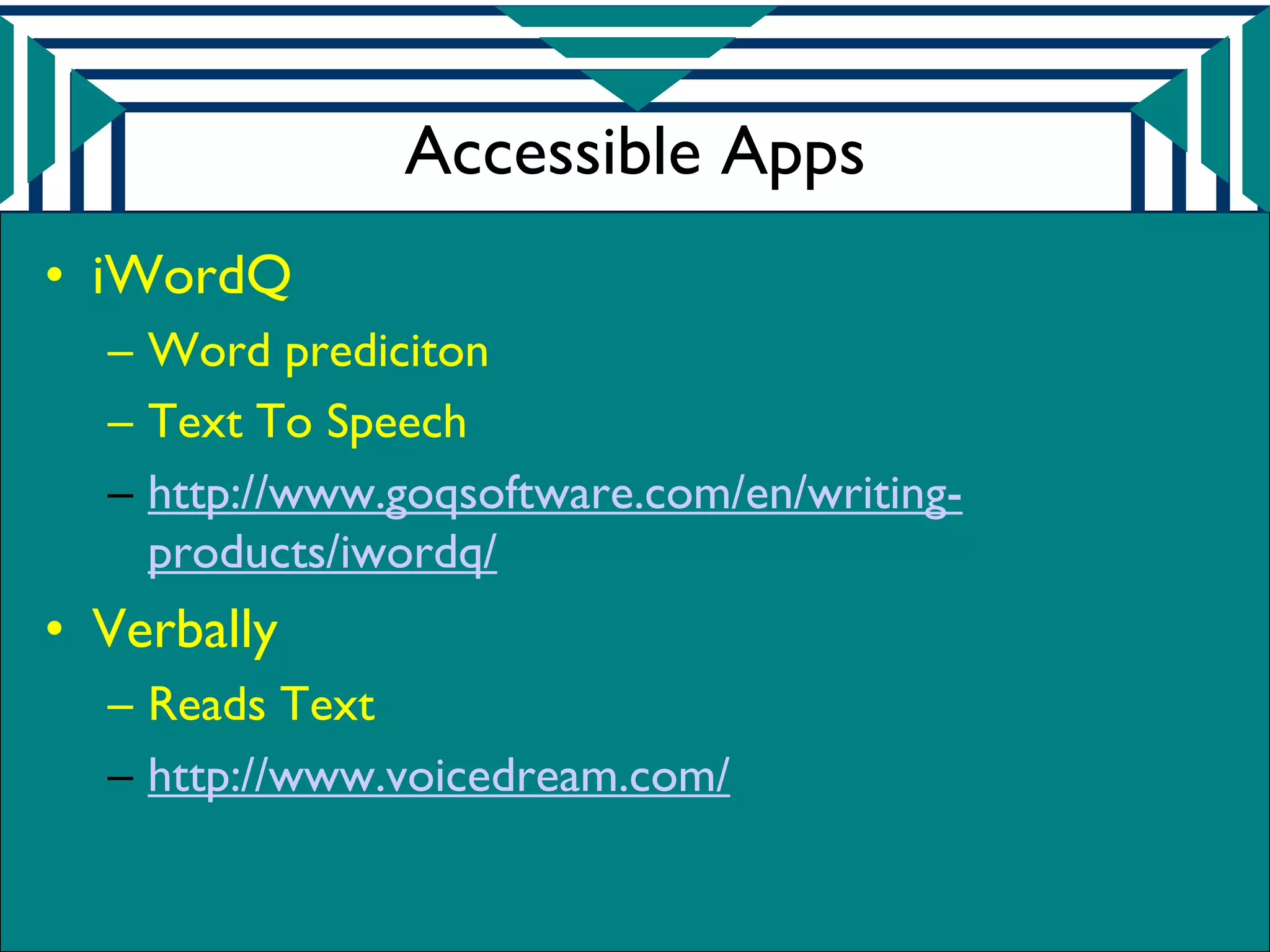 Accessible Apps
• iWordQ
  – Word prediciton
  – Text To Speech
  – http://www.goqsoftware.com/en/writing-
    products/iwordq/
• Verbally
  – Reads Text
  – http://www.voicedream.com/
 