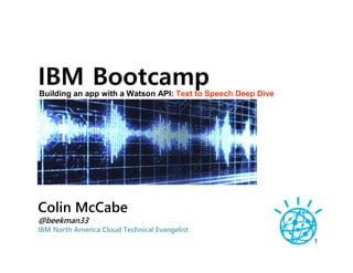 1
Colin McCabe
@beekman33
IBM North America Cloud Technical Evangelist
IBM BootcampBuilding an app with a Watson API: Text to Speech Deep Dive
 