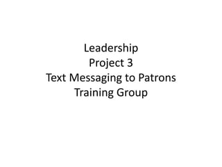 LeadershipProject 3Text Messaging to PatronsTraining Group   