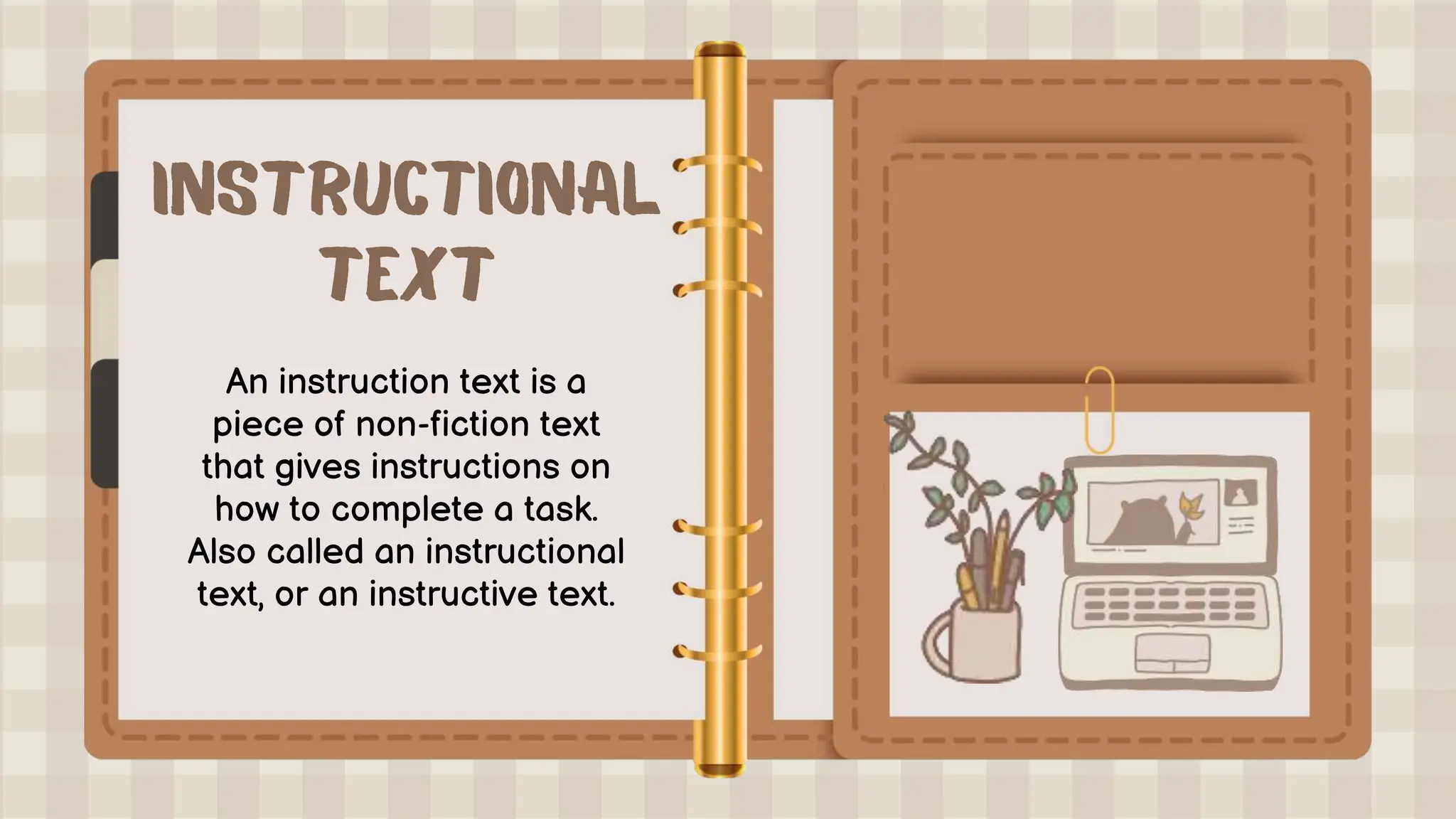 An instruction text is a
piece of non-fiction text
that gives instructions on
how to complete a task.
Also called an instructional
text, or an instructive text.