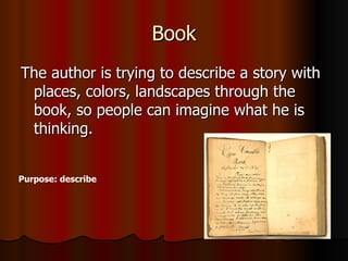 Book The author is trying to describe a story with places, colors, landscapes through the book, so people can imagine what he is thinking. Purpose: describe 
