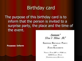 Birthday card The purpose of this birthday card is to inform that the person is invited to a surprise party, the place and the time of the event. Purpose: Inform 