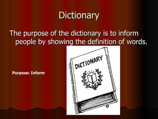 Dictionary The purpose of the dictionary is to inform people by showing the definition of words. Purpose: Inform 