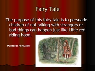 Fairy Tale The purpose of this fairy tale is to persuade children of not talking with strangers or bad things can happen just like Little red riding hood. Purpose: Persuade 