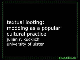 textual looting:  modding as a popular cultural practice  julian r. kücklich university of ulster 