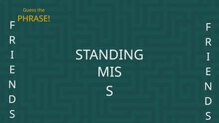 F
R
I
E
N
D
S
STANDING
MIS
S
PHRASE!
Guess the
F
R
I
E
N
D
S
 