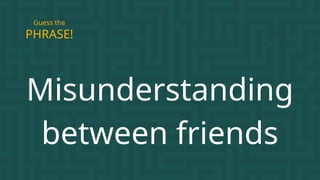 Misunderstanding
between friends
PHRASE!
Guess the
 