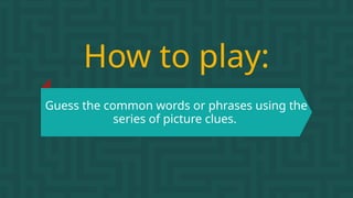 How to play:
Guess the common words or phrases using the
series of picture clues.
 