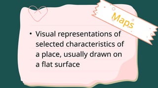 Maps
• Visual representations of
selected characteristics of
a place, usually drawn on
a flat surface
 