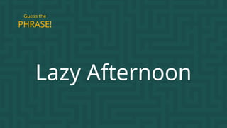 Lazy Afternoon
PHRASE!
Guess the
 