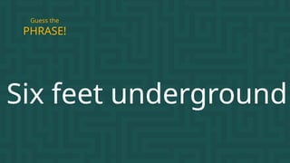 Six feet underground
PHRASE!
Guess the
 
