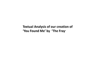 Textual Analysis of our creation of
‘You Found Me’ by ‘The Fray’
 