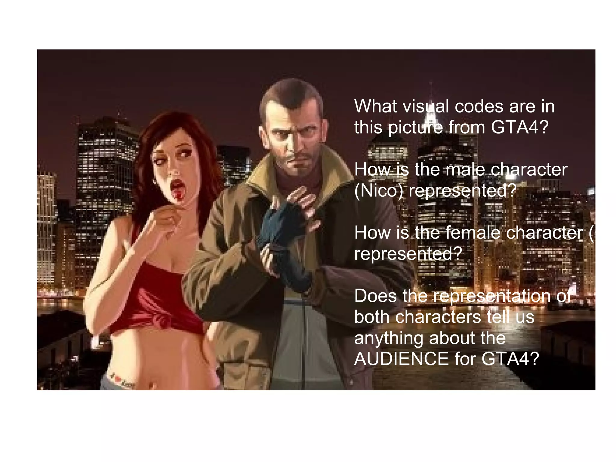 What visual codes are in  this picture from GTA4?   How is the male character  (Nico) represented?   How is the female character (Cherry) represented?   Does the representation of  both characters tell us  anything about the  AUDIENCE for GTA4?   