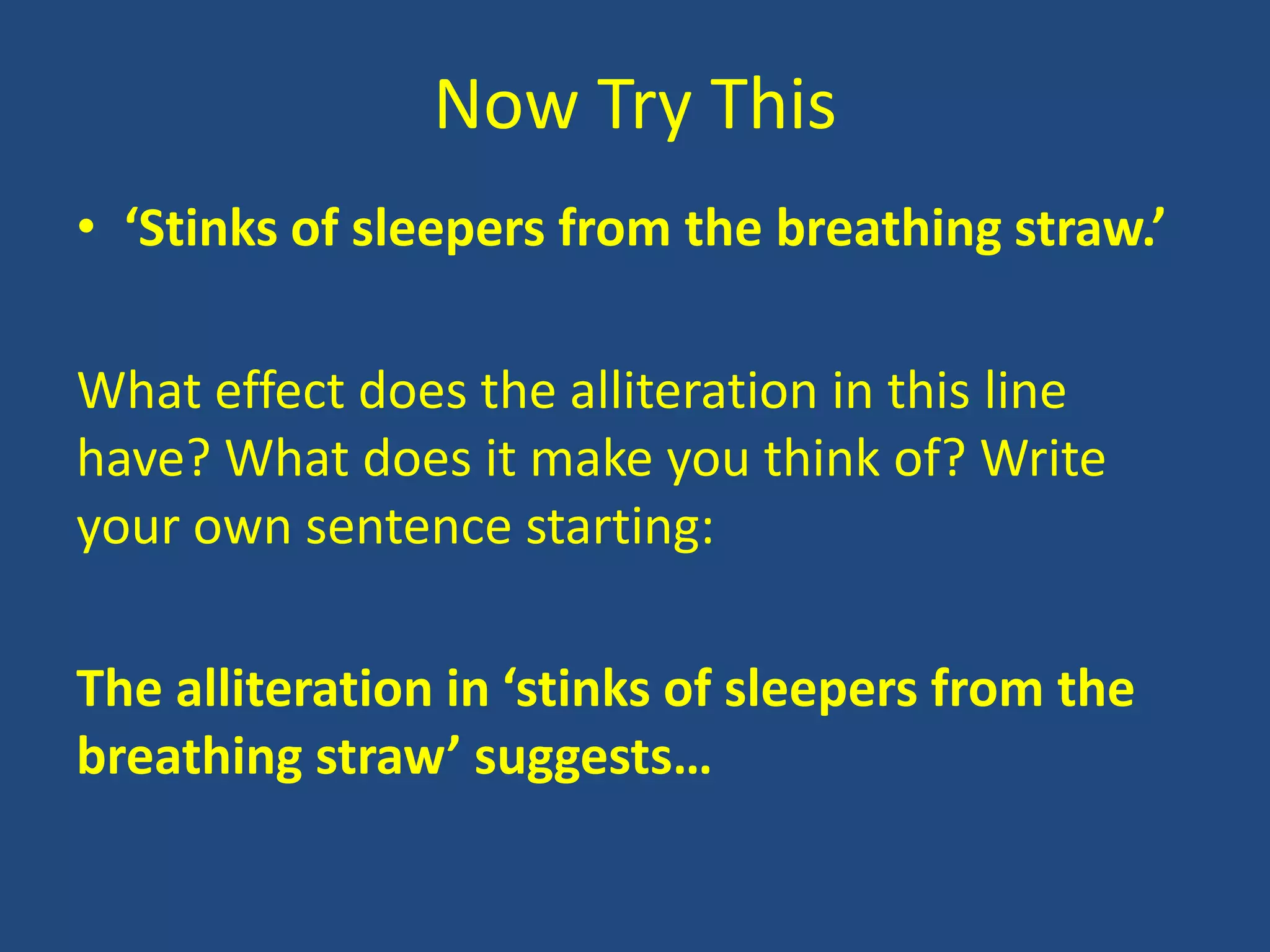 Now Try This
• ‘Stinks of sleepers from the breathing straw.’

What effect does the alliteration in this line
have? What does it make you think of? Write
your own sentence starting:

The alliteration in ‘stinks of sleepers from the
breathing straw’ suggests…
 