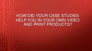 HOW DID YOUR CASE STUDIES
HELP YOU IN YOUR OWN VIDEO
AND PRINT PRODUCTS?
 