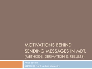 MOTIVATIONS BEHIND
SENDING MESSAGES IN MDT.
(METHODS, DERIVATION & RESULTS)
Anup Sawant
SONIC @ Northwestern University
 