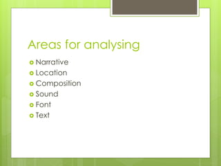 Areas for analysing 
 Narrative 
 Location 
 Composition 
 Sound 
 Font 
 Text 
 