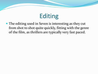 Editing
 The editing used in Seven is interesting as they cut
from shot to shot quite quickly, fitting with the genre
of ...