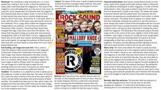 Masthead: The masthead is large and bold, but is in a very
simple font, making it clear to see, so that the audience can
easily read it and know what the magazine is. The name of the
magazine is very self explanatory, as it focuses on rock music. By
using this name, people who are unfamiliar with the magazine
will instantly know what to expect inside, so even if they’re new
to Rock Sound, they may have an interest simply because
they’re a fan of rock music. Around the ‘R’ in the work ‘Rock’ is a
circle, with the colour of the outer ring matching the colour of
the masthead. This is a logo, which makes the magazine easily
recognisable to an audience, so that they can familiarise
themselves. After research, I found that Rock Sound have
changed their logo a few times since their first edition. This
shows that they want to keep up to date with new trends by
changing their style to fit with what’s current, suggesting that
they’ll also do this with their articles, by following interesting
and current bands. On average the audience of Rock Sound is in
their early 20’s, so they’ll want to know about the music that’s
being released now.
Featured article photo: Rock Sound usually feature bands on their
covers rather than singular artists (see previous slide) so they tend
to use different camerawork to other magazines, in order to fit the
whole band in. Here, they used a medium long shot to make sure
than the whole band is visible to the reader. This allows the reader
to become familiar with the whole band. The costumes that the
characters are wearing are coordinated with it each other, in similar
colours and styles. This allows them to appear as a whole rather
than five individuals, allowing the audience to see their bond as a
band. People who haven’t heard of the band before will see this and
thing that they’ll have a strong connection with each other, leading
to better music, and may be more interested in reading the article
inside the magazine. The blocking of the characters places the lead
singer at the in the centre of the cover, slightly in front of the other
members. Lead singers in bands are usually the most recognisable,
so choosing this particular blocking allows the band to be easily
recognisable to their fans, so they’re more likely to buy the
magazine. The photo uses key lighting and filler lighting to ensure
that every band member is fully lit and can be seen clearly.
Menu strip: The menu strip allows the reader to easily see what
other bands are going to be in the magazine without having to look
inside. This makes it easier to see, meaning that, when they pass
the magazine on the shelf, they have more chance of noticing it. If
they see the name of a band that they like, they are more likely to
pick up the magazine and possibly buy it. The text is in white and
yellow text, which makes it stand out against the dark background,
so there’s more chance of the audience noticing it. By putting the
band names in alternating colours, there’s a clear differentiation
between them, meaning that the text is easier to read, and it is less
confusing, particularly for people who aren’t familiar with the bands
and could struggle to read the names if they didn’t already know
them.Website: Rock Sound put their website domain with the
barcode, so that if people want to find out more, they can
do easily. However, the text is small and in the bottom
corner, meaning that the publishers would rather the
readers bought that magazine than read the article for free
online, so they try to make the text less easy to notice.
Barcode, date line and price: The barcode, date line and price is
on a white background so that it can be seen on the dark
background. However, it’s small and in the bottom corner,
meaning that it’s not intended to be the focus of the cover.
Layout: The layout of the cover is quite crowded and busy.
As Rock Sound has a younger target audience, they want
their cover to appeal to them, so they give it a more
youthful look
Headline: The headline is in a bold font so that it stands out to
the audience, in order to catch their eye. The colour of the text
fits in with the colour scheme of the rest of the cover, which is
mainly red with white and yellow and small amounts of black
and blue. The headline has been put in a box, which makes the
background of the text white rather than just the main image,
so the text is easier to read. The box makes the headline stand
out to the audience even more.
Sub heading, sub image and cover line: This is used to
show the audience other articles that are in the magazine,
so that even if they aren’t interested in the band on the
main image, they may be interested in the other articles,
and they can easily see what else is available to them. The
text is in a red box, which allows it to stand out against the
main image, as well as fitting in with the colour scheme.
The sub images tie in with the text to make the sub
headings stand out even more. Pull quotes are used to give
extra information to increase the audience’s interest.
 