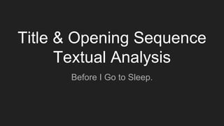 Title & Opening Sequence
Textual Analysis
Before I Go to Sleep.
 