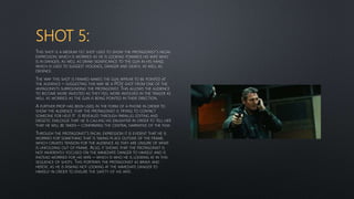 SHOT 5:
THIS SHOT IS A MEDIUM TILT SHOT USED TO SHOW THE PROTAGONIST’S FACIAL
EXPRESSION; WHICH IS WORRIED AS HE IS LOOKING TOWARDS HIS WIFE WHO
IS IN DANGER, AS WELL AS DRAW SIGNIFICANCE TO THE GUN IN HIS HAND,
WHICH IS USED TO SUGGEST VIOLENCE, DANGER AND DEATH, AS WELL AS
DEFENCE.
THE WAY THIS SHOT IS FRAMED MAKES THE GUN APPEAR TO BE POINTED AT
THE AUDIENCE – SUGGESTING THIS MAY BE A POV SHOT FROM ONE OF THE
ANTAGONISTS SURROUNDING THE PROTAGONIST. THIS ALLOWS THE AUDIENCE
TO BECOME MORE INVESTED AS THEY FEEL MORE INVOLVED IN THE TRAILER AS
WELL AS WORRIED AS THE GUN IS BEING POINTED IN THEIR DIRECTION.
A FURTHER PROP HAS BEEN USED, IN THE FORM OF A PHONE IN ORDER TO
SHOW THE AUDIENCE THAT THE PROTAGONIST IS TRYING TO CONTACT
SOMEONE FOR HELP. IT IS REVEALED THROUGH PARALLEL EDITING AND
DIEGETIC DIALOGUE THAT HE IS CALLING HIS DAUGHTER IN ORDER TO TELL HER
THAT HE WILL BE TAKEN – CONFIRMING THE CENTRAL NARRATIVE OF THE FILM.
THROUGH THE PROTAGONIST’S FACIAL EXPRESSION IT IS EVIDENT THAT HE IS
WORRIED FOR SOMETHING THAT IS TAKING PLACE OUTSIDE OF THE FRAME,
WHICH CREATES TENSION FOR THE AUDIENCE AS THEY ARE UNSURE OF WHAT
IS UNFOLDING OUT OF FRAME. ALSO, IT SHOWS THAT THE PROTAGONIST IS
NOT INHERENTLY FOCUSED ON THE IMMEDIATE DANGER TO HIMSELF AND IS
INSTEAD WORRIED FOR HIS WIFE – WHICH IS WHO HE IS LOOKING AT IN THIS
SEQUENCE OF SHOTS. THIS PORTRAYS THE PROTAGONIST AS BRAVE AND
HEROIC AS HE IS RISKING NOT LOOKING AT THE IMMEDIATE DANGER TO
HIMSELF IN ORDER TO ENSURE THE SAFETY OF HIS WIFE.
 
