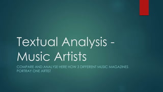 Textual Analysis - 
Music Artists 
COMPARE AND ANALYSE HERE HOW 3 DIFFERENT MUSIC MAGAZINES 
PORTRAY ONE ARTIST 
 