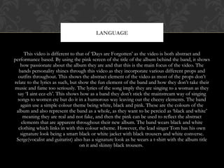 This video is different to that of ‘Days are Forgotten’ as the video is both abstract and
performance based. By using the ...