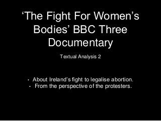 ‘The Fight For Women’s
Bodies’ BBC Three
Documentary
Textual Analysis 2
• About Ireland’s fight to legalise abortion.
• Fr...