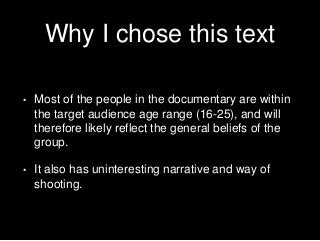 Why I chose this text
• Most of the people in the documentary are within
the target audience age range (16-25), and will
t...