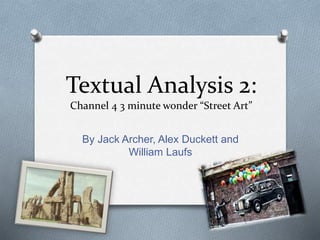 Textual Analysis 2:
Channel 4 3 minute wonder “Street Art”
By Jack Archer, Alex Duckett and
William Laufs
 