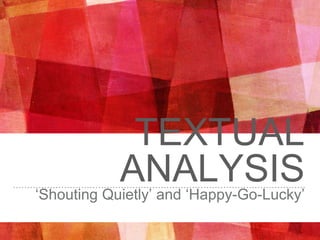 TEXTUAL
ANALYSIS‘Shouting Quietly’ and ‘Happy-Go-Lucky’
 