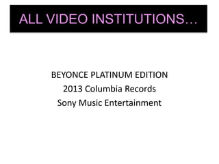 BEYONCE PLATINUM EDITION
2013 Columbia Records
Sony Music Entertainment
ALL VIDEO INSTITUTIONS…
 