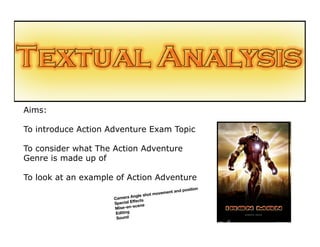 Aims:

To introduce Action Adventure Exam Topic

To consider what The Action Adventure
Genre is made up of

To look at an example of Action Adventure
                                                             n
                                                   nd positio
                                          ovement a
                                 le shot m
                     Camera Ang
                              ffects
                     Special E
                               scene
                     Mise-en-
                      Editing
                      Sound
 