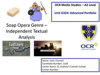 Soap Opera Genre –
Independent Textual
Analysis
Name: Jack J Connell
Candidate Number: 1103
Center Name: St. Andrew’s Catholic School
Center Number:
OCR Media Studies – A2 Level
Unit G324: Advanced Portfolio
 