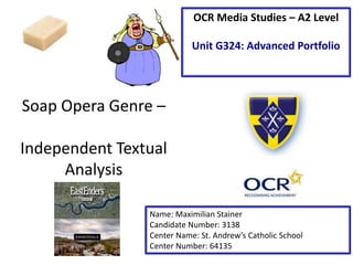 Soap Opera Genre –
Independent Textual
Analysis
Name: Maximilian Stainer
Candidate Number: 3138
Center Name: St. Andrew’s Catholic School
Center Number: 64135
OCR Media Studies – A2 Level
Unit G324: Advanced Portfolio
 