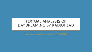 TEXTUAL ANALYSIS OF
DAYDREAMING BY RADIOHEAD
https://www.youtube.com/watch?v=TTAU7lLDZYU
 