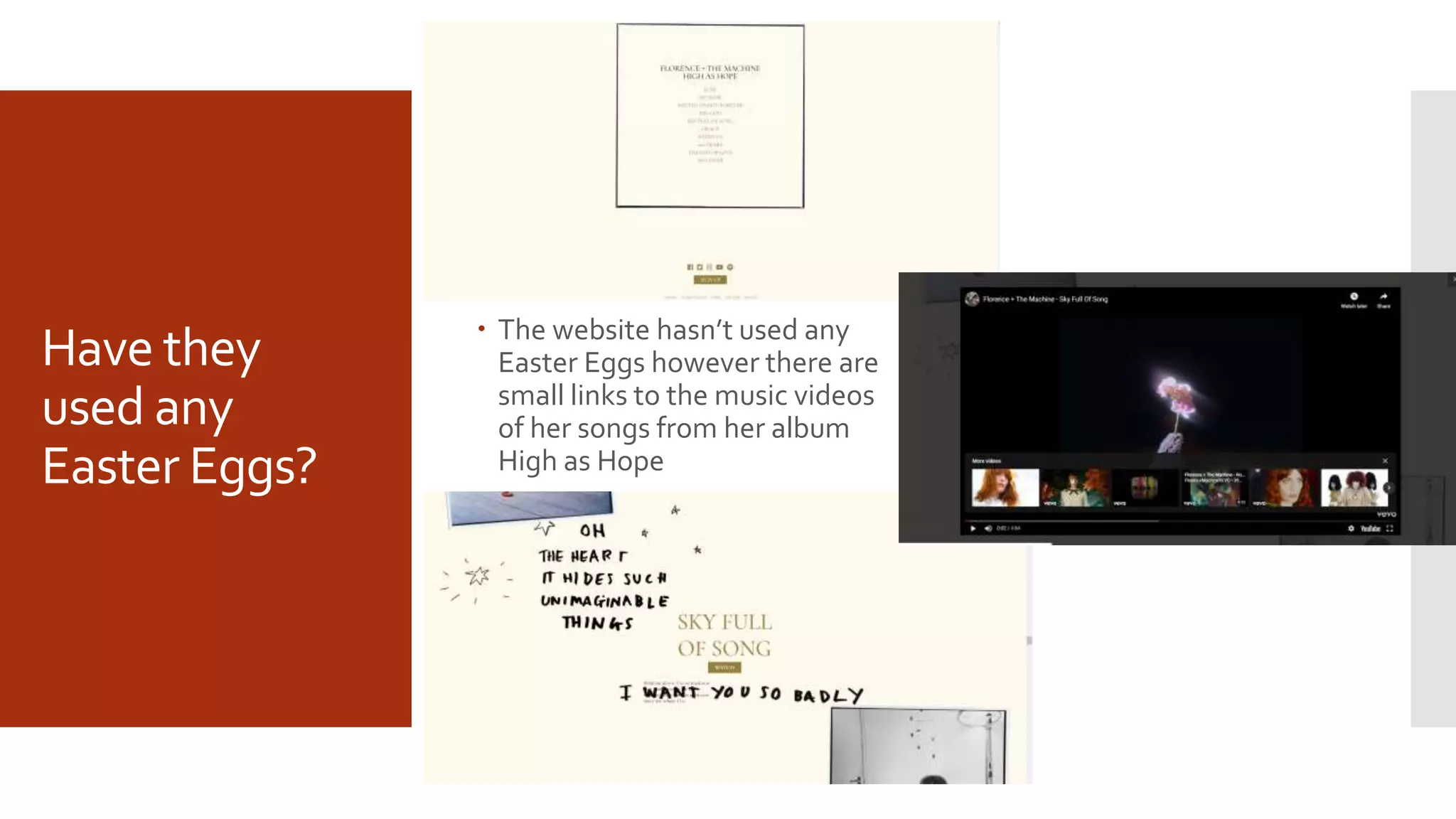 Have they
used any
Easter Eggs?
 The website hasn’t used any
Easter Eggs however there are
small links to the music videos
of her songs from her album
High as Hope
 