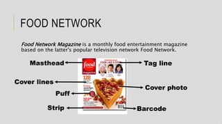 FOOD NETWORK
Food Network Magazine is a monthly food entertainment magazine
based on the latter's popular television network Food Network.
Masthead
Cover lines
Barcode
Cover photo
Strip
Tag line
Puff
 
