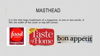 MASTHEAD
It is the title/logo/trademark of a magazine, in one or two words. It
fills the width of the cover or top left corner.
 