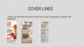 COVER LINES
These are the lines of text on the front cover designed to attract the
audience.
 