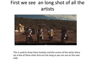 First we see an long shot of all the
              artists




 This is used to show there location and the unison of the ...