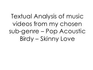 Textual Analysis of music
videos from my chosen
sub-genre – Pop Acoustic
Birdy – Skinny Love
 