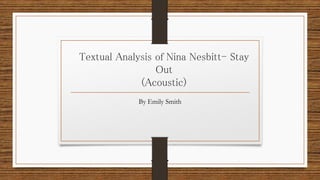 Textual Analysis of Nina Nesbitt- Stay Out (Acoustic) 
By Emily Smith  