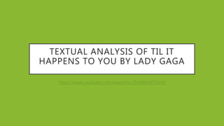 TEXTUAL ANALYSIS OF TIL IT
HAPPENS TO YOU BY LADY GAGA
https://www.youtube.com/watch?v=ZmWBrN7QV6Y
 