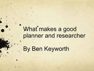 What makes a good
planner and researcher

By Ben Keyworth
 
