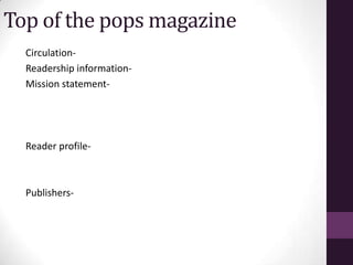 Top of the pops magazine
  Circulation-
  Readership information-
  Mission statement-




  Reader profile-



  Publishers-
 