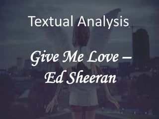 Textual Analysis 
Give Me Love – 
Ed Sheeran 
 