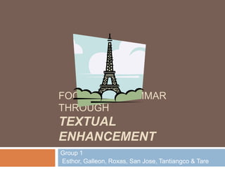 FOCUS ON GRAMMAR
THROUGH
TEXTUAL
ENHANCEMENT
Group 1
Esthor, Galleon, Roxas, San Jose, Tantiangco & Tare
 